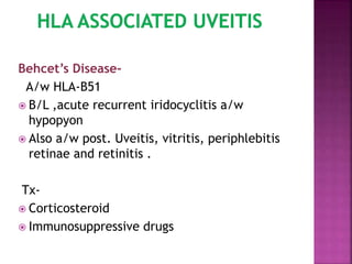 Behcet’s Disease-
A/w HLA-B51
 B/L ,acute recurrent iridocyclitis a/w
hypopyon
 Also a/w post. Uveitis, vitritis, periphlebitis
retinae and retinitis .
Tx-
 Corticosteroid
 Immunosuppressive drugs
 