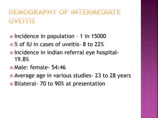  Incidence in population – 1 in 15000
 % of IU in cases of uveitis- 8 to 22%
 Incidence in indian referral eye hospital-
19.8%
 Male: female- 54:46
 Average age in various studies- 23 to 28 years
 Bilateral- 70 to 90% at presentation
 