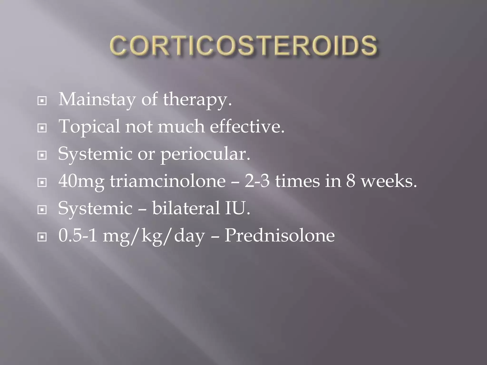  Mainstay of therapy.
 Topical not much effective.
 Systemic or periocular.
 40mg triamcinolone – 2-3 times in 8 weeks.
 Systemic – bilateral IU.
 0.5-1 mg/kg/day – Prednisolone
 