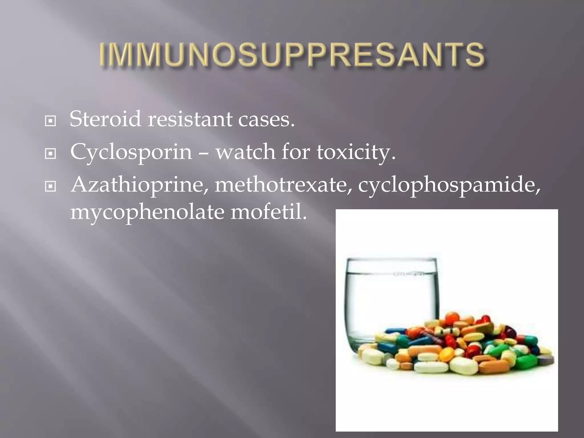  Steroid resistant cases.
 Cyclosporin – watch for toxicity.
 Azathioprine, methotrexate, cyclophospamide,
mycophenolate mofetil.
 