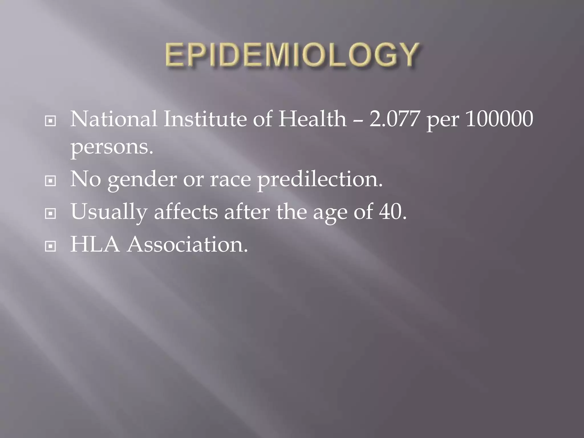  National Institute of Health – 2.077 per 100000
persons.
 No gender or race predilection.
 Usually affects after the age of 40.
 HLA Association.
 