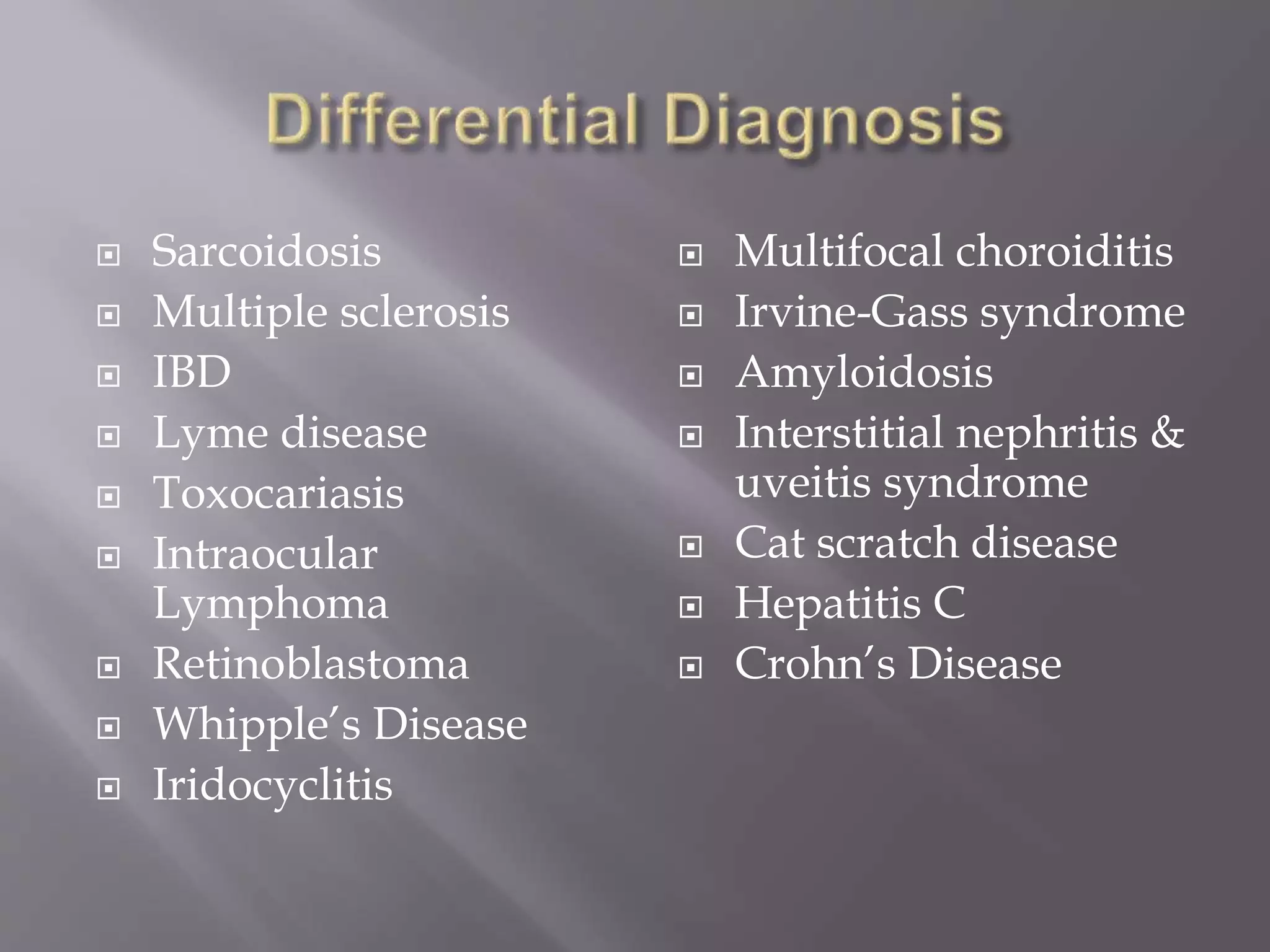  Sarcoidosis
 Multiple sclerosis
 IBD
 Lyme disease
 Toxocariasis
 Intraocular
Lymphoma
 Retinoblastoma
 Whipple’s Disease
 Iridocyclitis
 Multifocal choroiditis
 Irvine-Gass syndrome
 Amyloidosis
 Interstitial nephritis &
uveitis syndrome
 Cat scratch disease
 Hepatitis C
 Crohn’s Disease
 