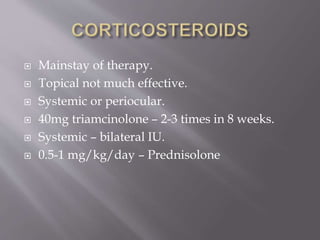  Mainstay of therapy.
 Topical not much effective.
 Systemic or periocular.
 40mg triamcinolone – 2-3 times in 8 weeks.
 Systemic – bilateral IU.
 0.5-1 mg/kg/day – Prednisolone
 