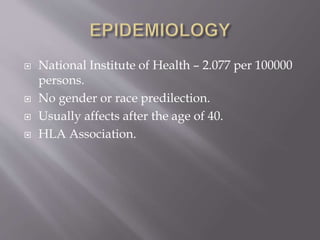  National Institute of Health – 2.077 per 100000
persons.
 No gender or race predilection.
 Usually affects after the age of 40.
 HLA Association.
 