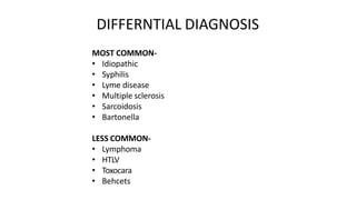 DIFFERNTIAL DIAGNOSIS
MOST COMMON-
• Idiopathic
• Syphilis
• Lyme disease
• Multiple sclerosis
• Sarcoidosis
• Bartonella
LESS COMMON-
• Lymphoma
• HTLV
• Toxocara
• Behcets
 