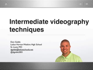 Intermediate videography
techniques
Don Goble
Ladue Horton Watkins High School
St. Louis, MO
dgoble@ladueschools.net
@dgoble2001

 