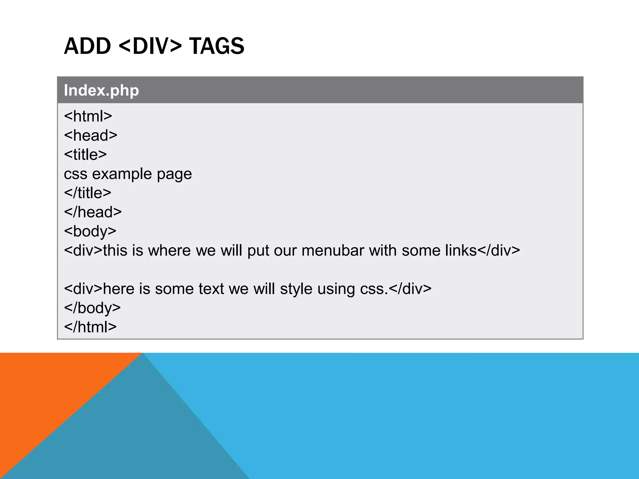 ADD <DIV> TAGS
Index.php
<html>
<head>
<title>
css example page
</title>
</head>
<body>
<div>this is where we will put our menubar with some links</div>

<div>here is some text we will style using css.</div>
</body>
</html>
 