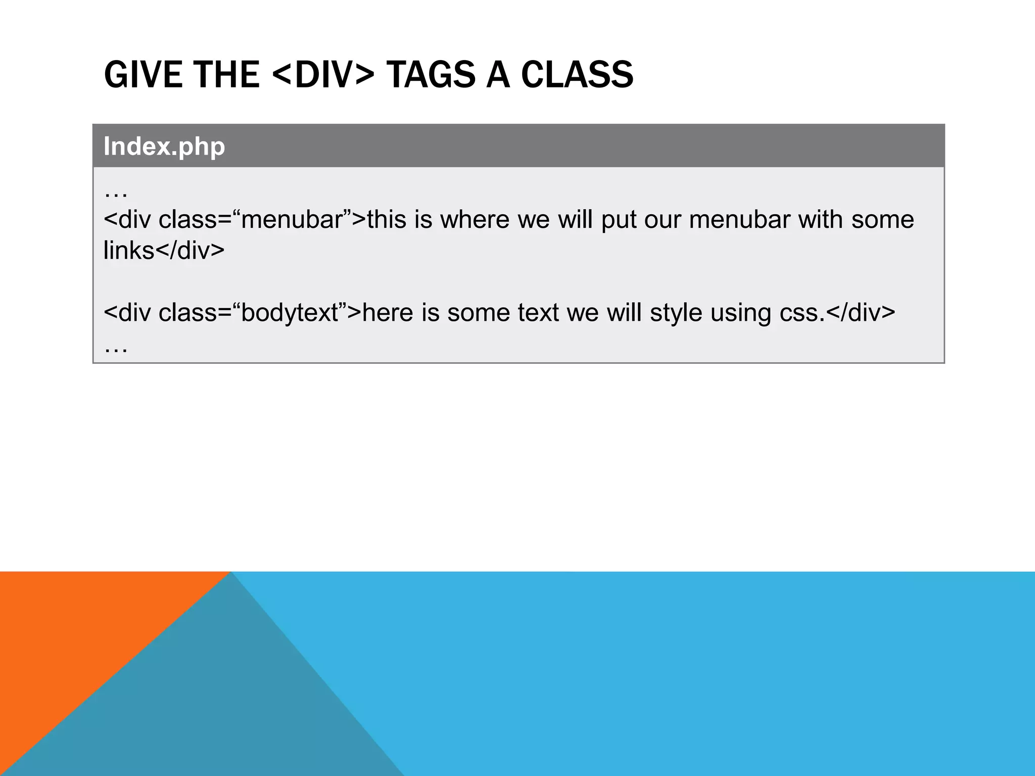 GIVE THE <DIV> TAGS A CLASS
Index.php
…
<div class=“menubar”>this is where we will put our menubar with some
links</div>

<div class=“bodytext”>here is some text we will style using css.</div>
…
 