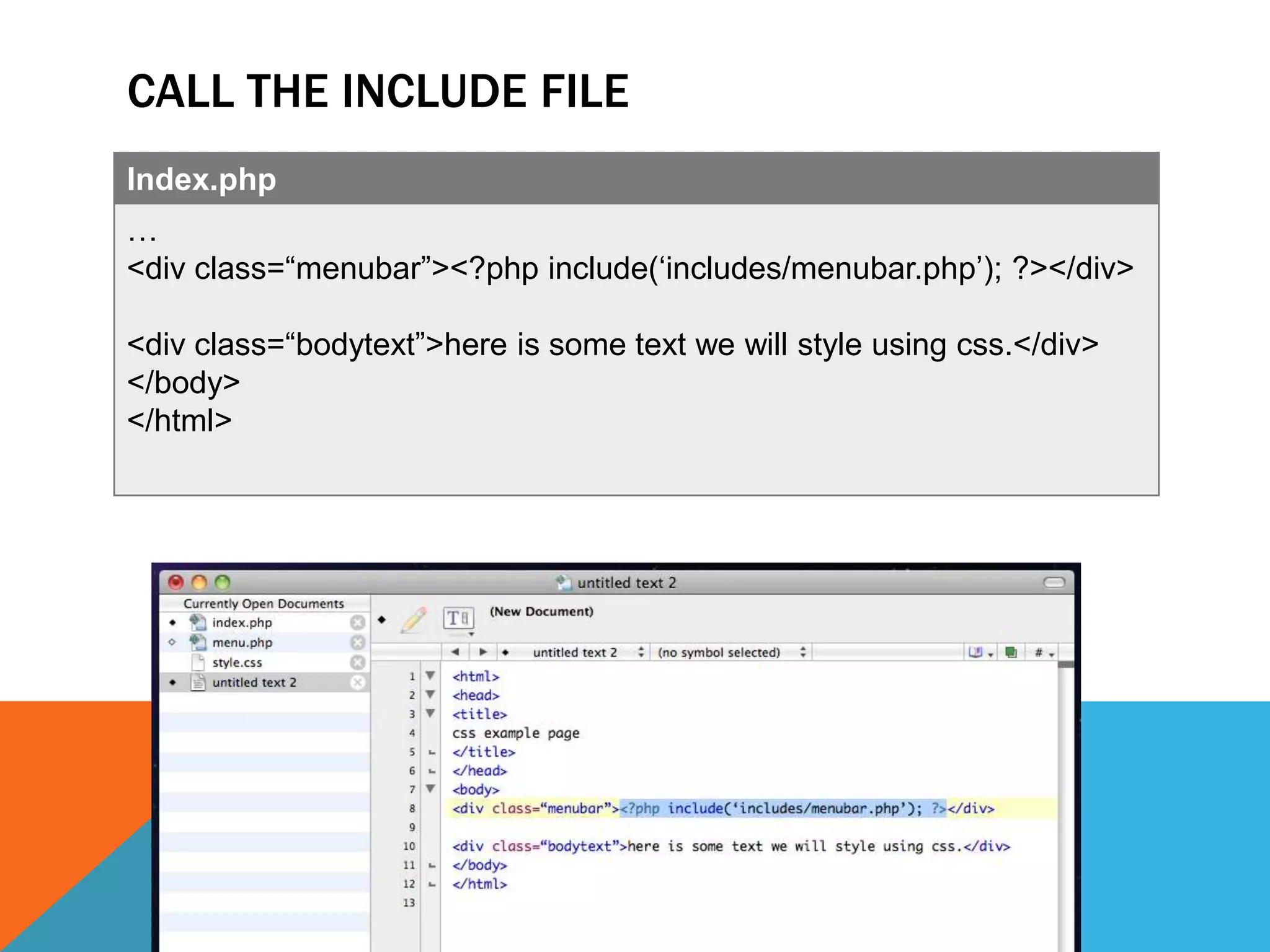 CALL THE INCLUDE FILE
Index.php
…
<div class=“menubar”><?php include(„includes/menubar.php‟); ?></div>

<div class=“bodytext”>here is some text we will style using css.</div>
</body>
</html>
 