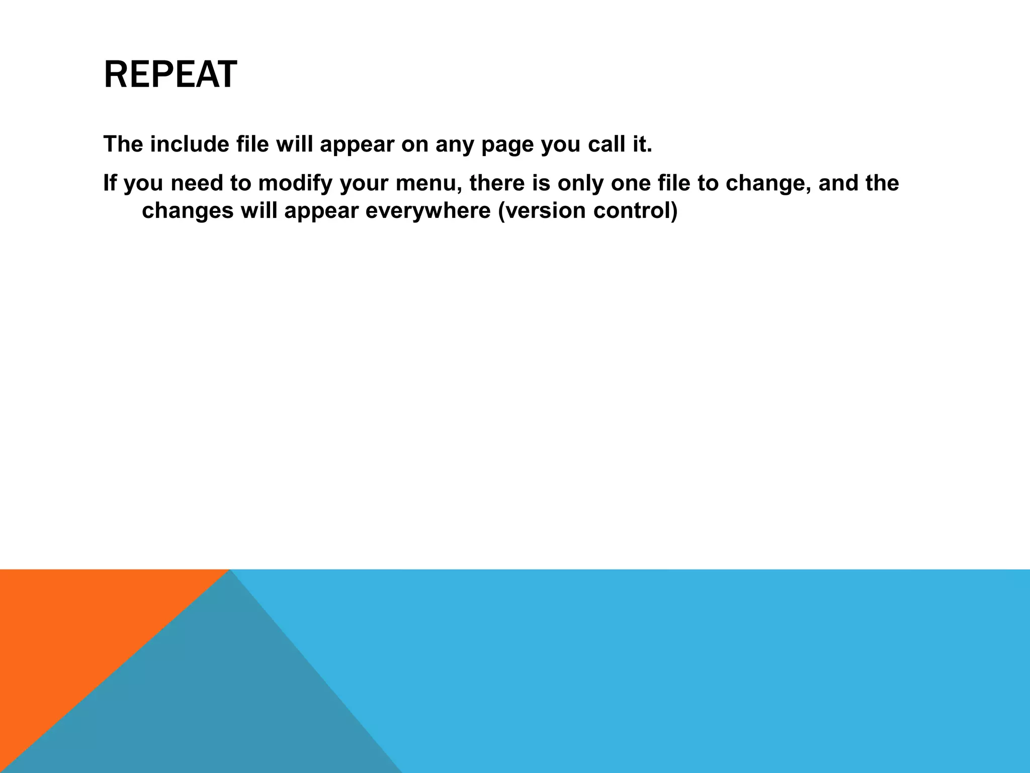 REPEAT
The include file will appear on any page you call it.
If you need to modify your menu, there is only one file to change, and the
    changes will appear everywhere (version control)
 