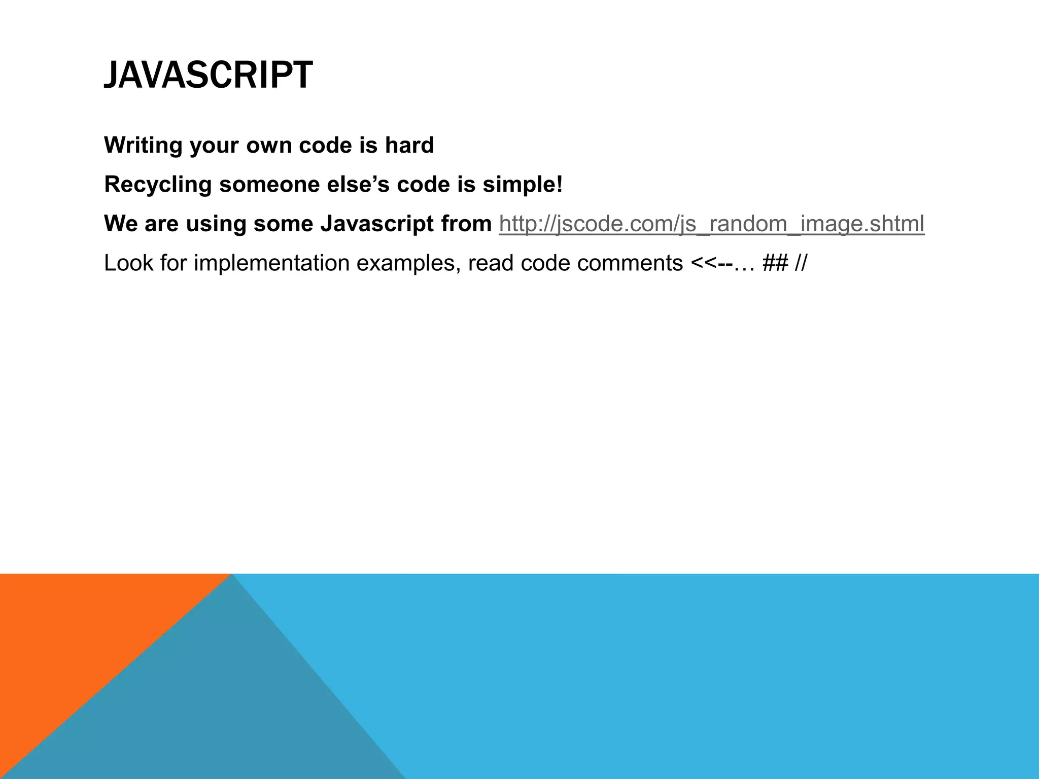 JAVASCRIPT
Writing your own code is hard
Recycling someone else’s code is simple!
We are using some Javascript from http://jscode.com/js_random_image.shtml
Look for implementation examples, read code comments <<--… ## //
 