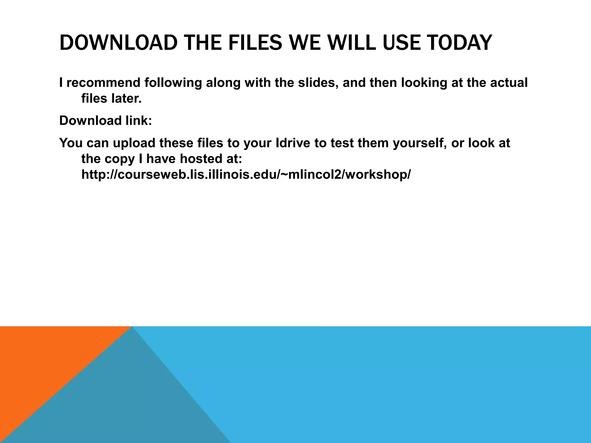 DOWNLOAD THE FILES WE WILL USE TODAY
I recommend following along with the slides, and then looking at the actual
    files later.
Download link:
You can upload these files to your Idrive to test them yourself, or look at
   the copy I have hosted at:
   http://courseweb.lis.illinois.edu/~mlincol2/workshop/
 