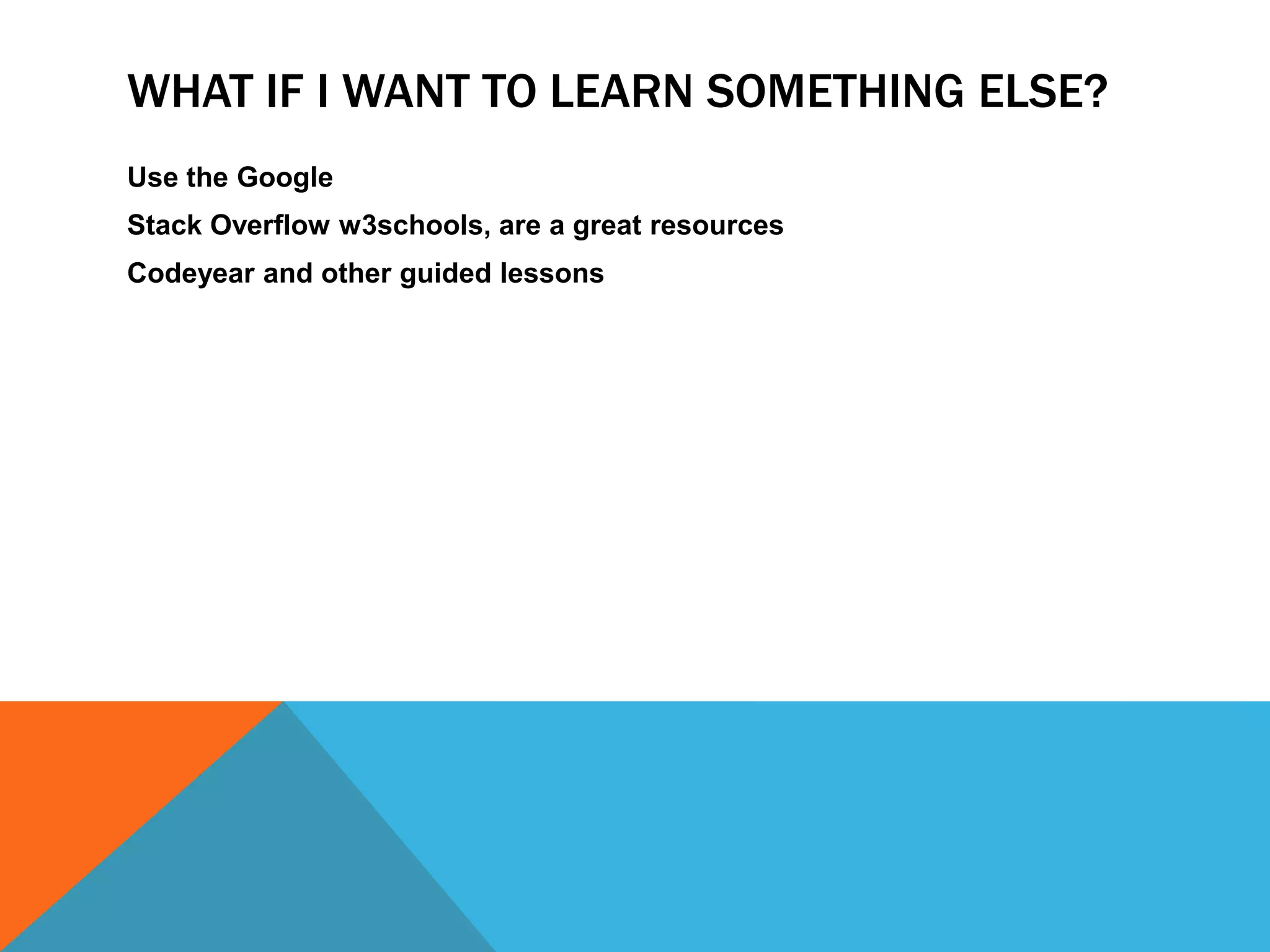 WHAT IF I WANT TO LEARN SOMETHING ELSE?
Use the Google
Stack Overflow w3schools, are a great resources
Codeyear and other guided lessons
 