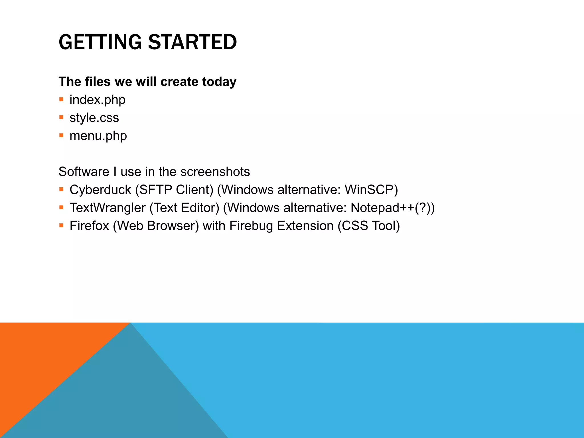 GETTING STARTED
The files we will create today
 index.php
 style.css
 menu.php

Software I use in the screenshots
 Cyberduck (SFTP Client) (Windows alternative: WinSCP)
 TextWrangler (Text Editor) (Windows alternative: Notepad++(?))
 Firefox (Web Browser) with Firebug Extension (CSS Tool)
 