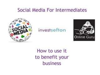 Social Media For Intermediates

How to use it
to benefit your
business

 