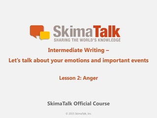 © 2015 SkimaTalk, Inc.
SkimaTalk Official Course
Intermediate Writing –
Let’s talk about your emotions and important events
Lesson 2: Anger
 