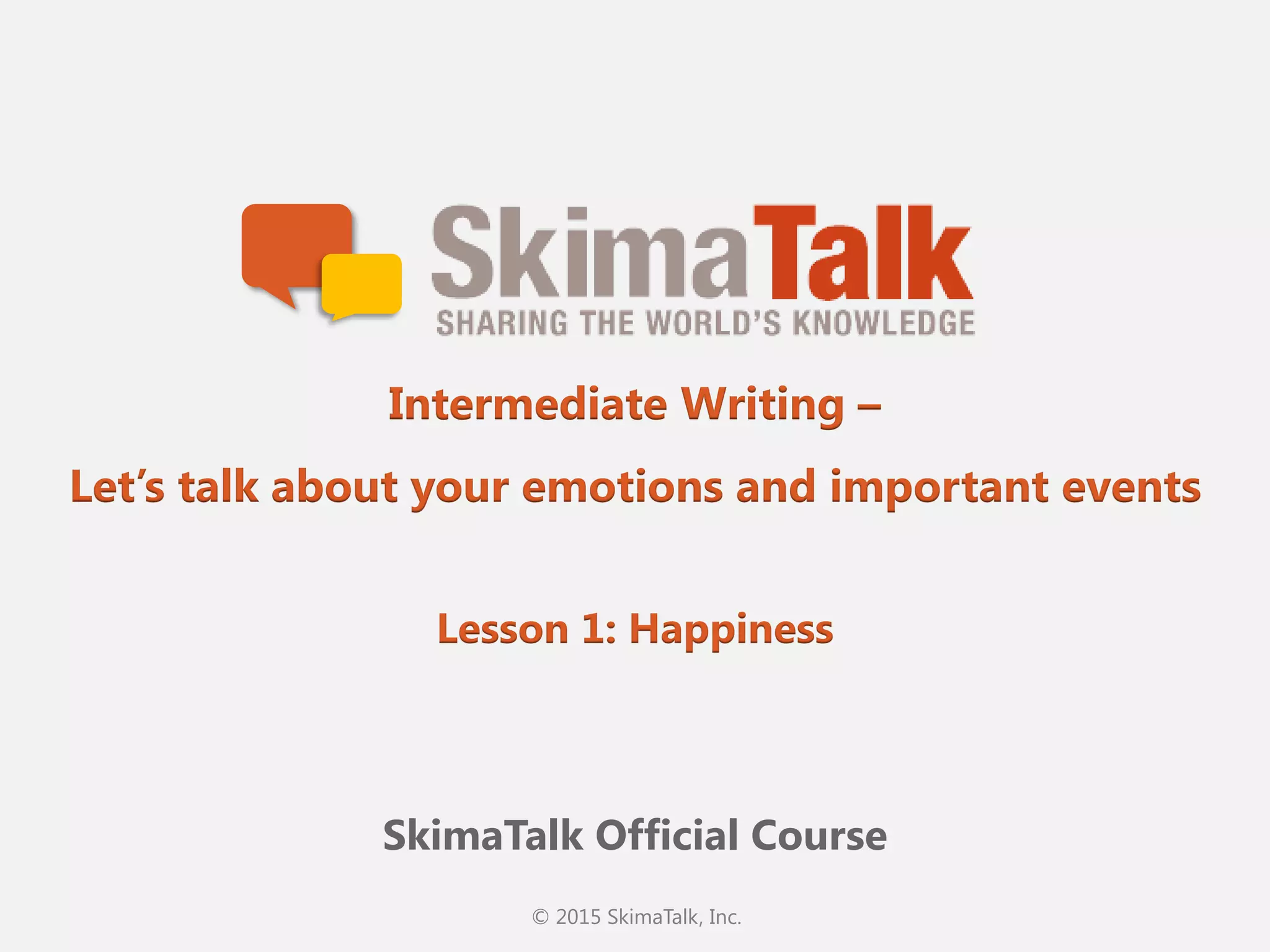 © 2015 SkimaTalk, Inc.
SkimaTalk Official Course
Intermediate Writing –
Let’s talk about your emotions and important events
Lesson 1: Happiness