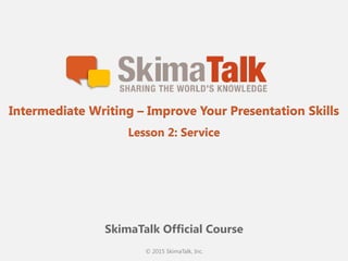 © 2015 SkimaTalk, Inc.
SkimaTalk Official Course
Intermediate Writing – Improve Your Presentation Skills
Lesson 2: Service
 