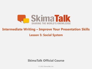 © 2015 SkimaTalk, Inc.
SkimaTalk Official Course
Intermediate Writing – Improve Your Presentation Skills
Lesson 5: Social System
 