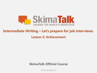 © 2015 SkimaTalk, Inc.
SkimaTalk Official Course
Intermediate Writing – Let’s prepare for job interviews.
Lesson 2: Achievement
 