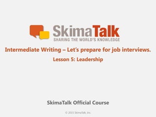 © 2015 SkimaTalk, Inc.
SkimaTalk Official Course
Intermediate Writing – Let’s prepare for job interviews.
Lesson 5: Leadership
 