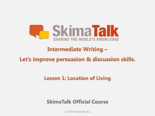 © 2015 SkimaTalk, Inc.
SkimaTalk Official Course
Intermediate Writing –
Let’s improve persuasion & discussion skills.
Lesson 1: Location of Living
 