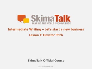 © 2015 SkimaTalk, Inc.
SkimaTalk Official Course
Intermediate Writing – Let’s start a new business
Lesson 1: Elevator Pitch
 