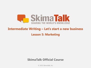 © 2015 SkimaTalk, Inc.
SkimaTalk Official Course
Intermediate Writing – Let’s start a new business
Lesson 5: Marketing
 