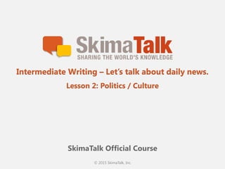 © 2015 SkimaTalk, Inc.
SkimaTalk Official Course
Intermediate Writing – Let’s talk about daily news.
Lesson 2: Politics / Culture
 