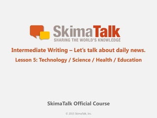 © 2015 SkimaTalk, Inc.
SkimaTalk Official Course
Intermediate Writing – Let’s talk about daily news.
Lesson 5: Technology / Science / Health / Education
 
