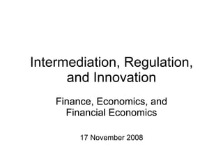 Intermediation, Regulation, and Innovation Finance, Economics, and Financial Economics 17 November 2008 