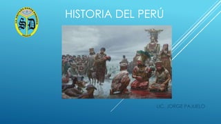 HISTORIA DEL PERÚ
LIC. JORGE PAJUELO
 