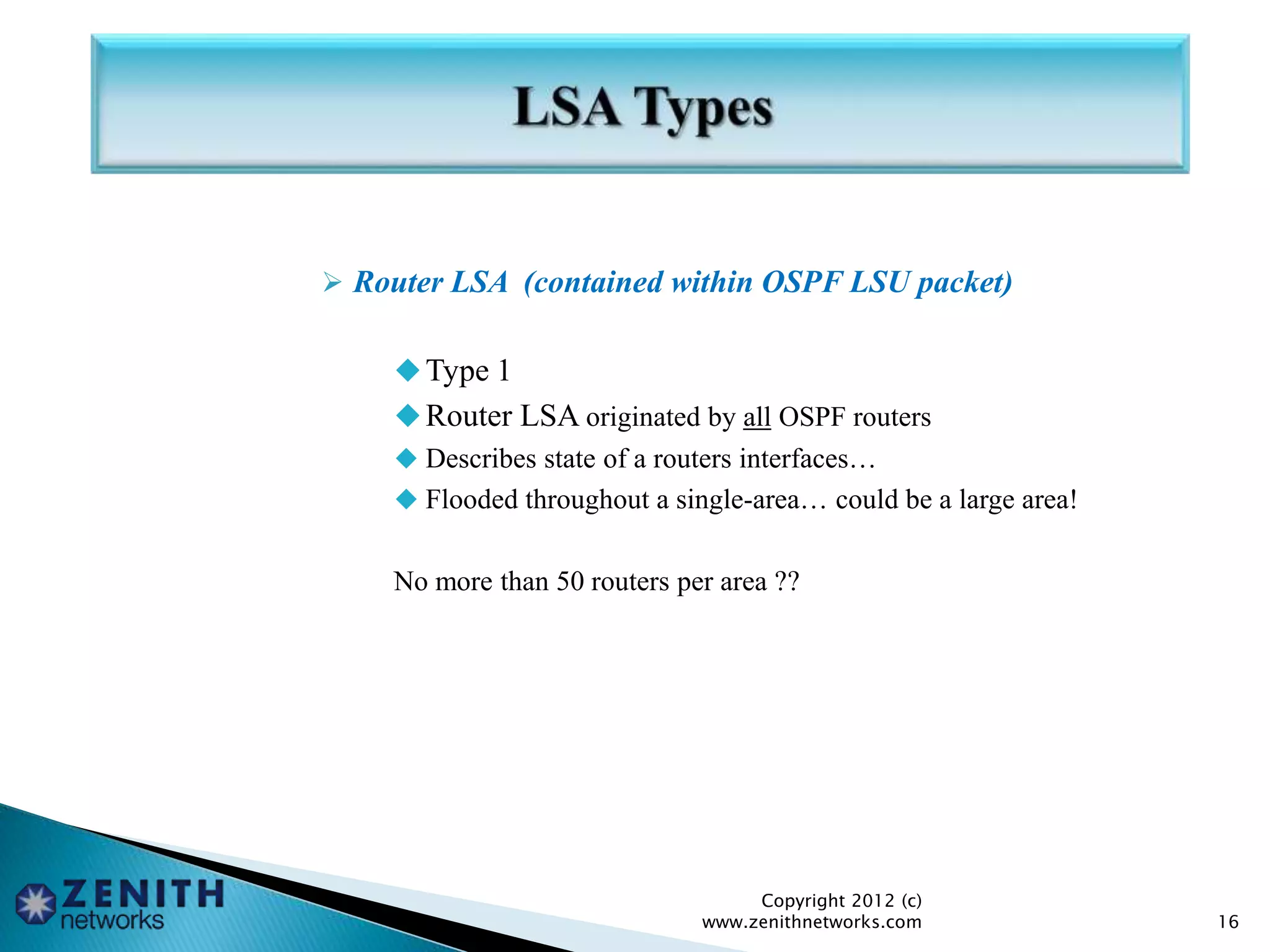  Router LSA (contained within OSPF LSU packet)
Type 1
Router LSA originated by all OSPF routers
 Describes state of a routers interfaces…
 Flooded throughout a single-area… could be a large area!
No more than 50 routers per area ??
Copyright 2012 (c)
www.zenithnetworks.com 16
 