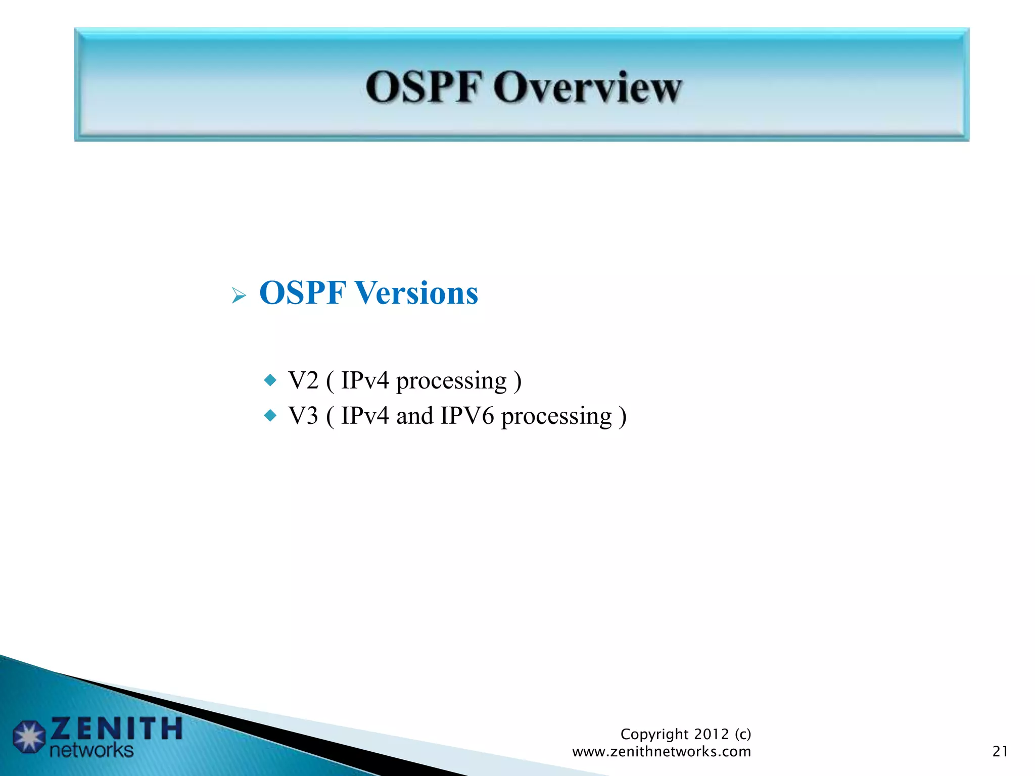  OSPF Versions
 V2 ( IPv4 processing )
 V3 ( IPv4 and IPV6 processing )
Copyright 2012 (c)
www.zenithnetworks.com 21
 