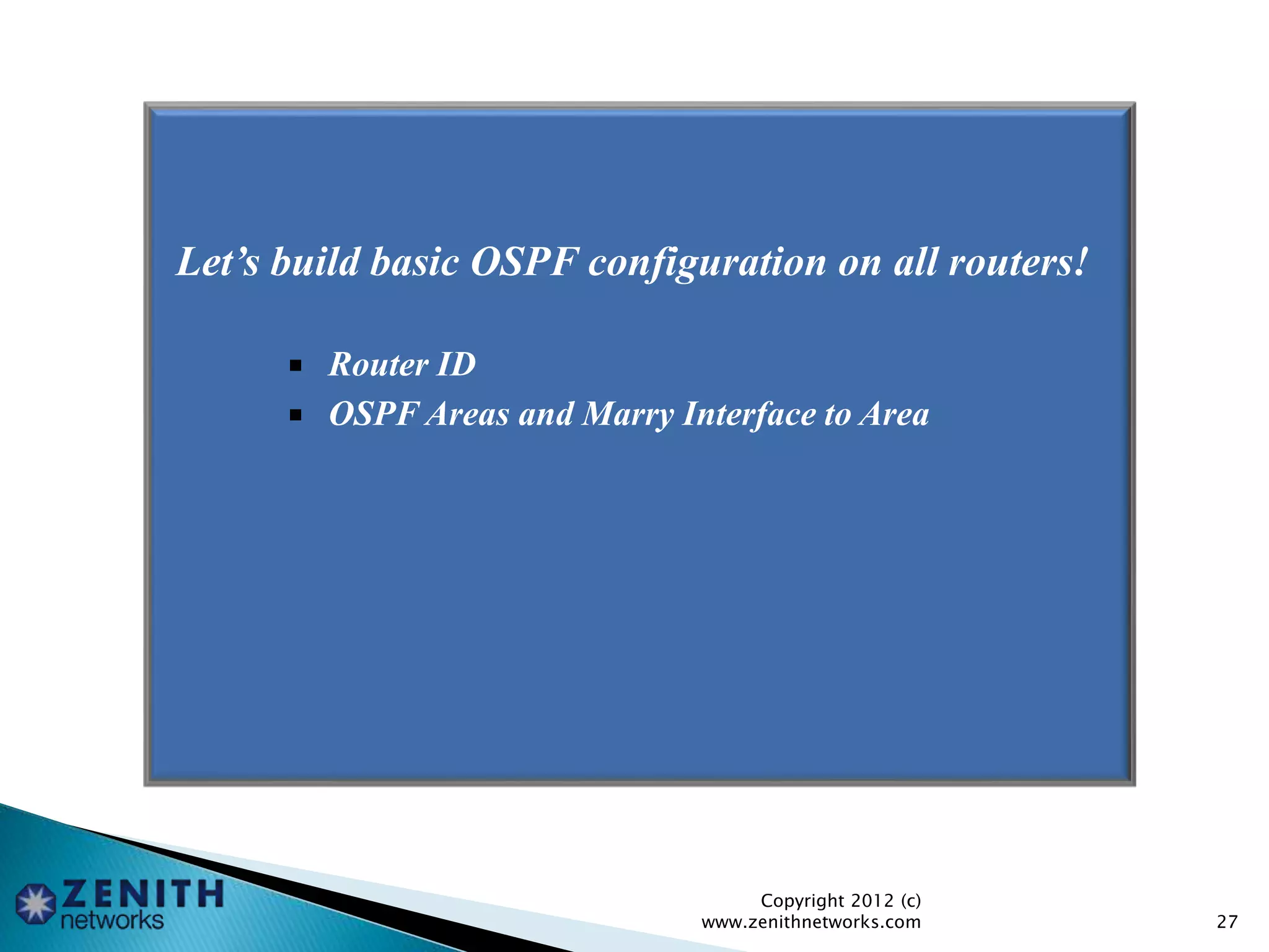 Let’s build basic OSPF configuration on all routers!
 Router ID
 OSPF Areas and Marry Interface to Area
Copyright 2012 (c)
www.zenithnetworks.com 27
 