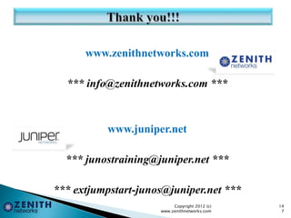 www.zenithnetworks.com
*** info@zenithnetworks.com ***
www.juniper.net
*** junostraining@juniper.net ***
*** extjumpstart-junos@juniper.net ***
Copyright 2012 (c)
www.zenithnetworks.com
14
7
 