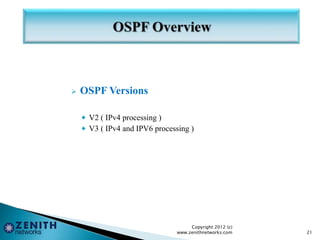  OSPF Versions
 V2 ( IPv4 processing )
 V3 ( IPv4 and IPV6 processing )
Copyright 2012 (c)
www.zenithnetworks.com 21
 