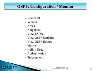 Router ID
 Version
 Areas
 Neighbors
 View LSDB
 View OSPF Statistics
 View OSPF Routes
 Metric
 Hello / Dead
 Authentication
 Traceoptions
Copyright 2012 (c)
www.zenithnetworks.com 26
 