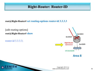 root@Right-Router# set routing-options router-id 3.3.3.3
[edit routing-options]
root@Right-Router# show
router-id 3.3.3.3;
Copyright 2012 (c)
www.zenithnetworks.com 36
 