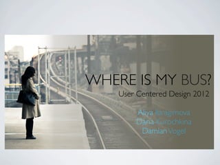 WHERE IS MY BUS?
    User Centered Design 2012

        Aliya Ibragimova
        Daria Kurochkina
         Damian Vogel
 