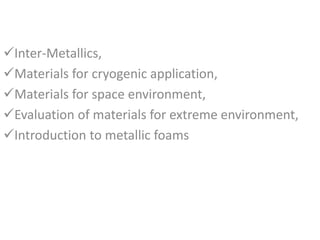 Inter-Metallics,
Materials for cryogenic application,
Materials for space environment,
Evaluation of materials for extreme environment,
Introduction to metallic foams
 