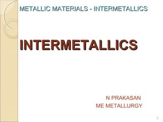 METALLIC MATERIALS - INTERMETALLICS

INTERMETALLICS

N PRAKASAN
ME METALLURGY
2

 
