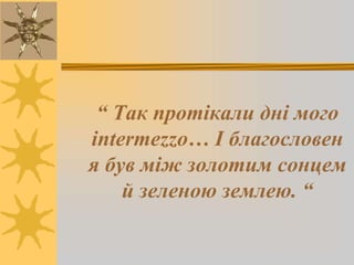 “ Так протікали дні мого
intermezzo… І благословен
я був між золотим сонцем
й зеленою землею. “
 