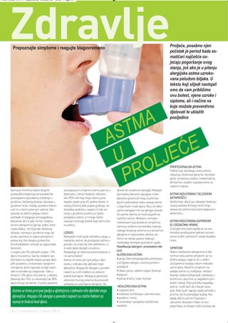 Intermeco MART1:Layout 2 3.3.2012 13:56 Page 34




     Zdravlje
        Prepoznajte simptome i reagujte blagovremeno                                                                                             Proljeće, posebno njen
                                                                                                                                                 početak je period kada as-
                                                                                                                                                 matičari najčešće os-
                                                                                                                                                 jećaju pogoršanje svog
                                                                                                                                                 stanja, još ako je u pitanju
                                                                                                                                                 alergijska astma uzroko-
                                                                                                                                                 vana peludom biljaka. U
                                                                                                                                                 tekstu koji slijedi nastojali
                                                                                                                                                 smo da vam približimo
                                                                                                                                                 ovu bolest, njene uzroke i
                                                                                                                                                 siptome, ali i načine na
                                                                                                                                                 koje možete preventivno
                                                                                                                                                 djelovati te ublažiti


                                                                                                                   M A                           posljedice




                                                                                            A ST
                                                                                             U       JE ĆE
                                                                                               PR OL                                             PROFESIONALNA ASTMA
                                                                                                                                                 Faktori koji ubrzavaju razvoj astme
                                                                                                                                                 uključuju izloženost parama, hemikali-
                                                                                                                                                 jama, smolama, prašini, insekticidima,
                                                                                                                                                 dimovima i ostalim supstancama na
                                                                                                                                                 radnom mjestu.
      Astma je hronična bolest disajnih            slučajeva prvi simptomi astme jave se u         dovodi do simptoma alergije). Atopijski
      puteva (bronhija) koja se karakteriše        djetinjstvu i ranoj mladosti, odnosno           dermatitis (ekcem) i alergijski rinitis       ASTMA INDUCIRANA TJELESNOM
      ponavljanim epizodama zviždanja u            oko 95% onih koji imaju astmu prve              (peludna groznica) mogu služiti kao           AKTIVNOŠĆU
      grudima, otežanog disanja, stezanja u        tegobe osjete prije 45. godine života. U        ključni pokazatelji rizika razvoja astme      Vježbe koje uključuju udisanje hladnog i
      grudnom košu i kašlja, posebno tokom         starijoj životnoj dobi pojava gušenja, ne-      u dojenčadi i male djece. Nisu svi oblici     suvog vazduha (trčanje zimi) mogu
      noći ili u ranim jutarnjim satima. Ove       dostatka vazduha u naporu ili čak svi-          astme alergijski niti sve alergije dovode     dovesti do astme inducirane tjelesnom
      epizode se obično javljaju tokom             ranja u grudima izuzetno je rijetko             do astme. Astma se može pojaviti na           aktivnošću.
      prehlade ili izlaganja aerozagađenju         posljedica astme, a mnogo češće                 različite načine. Međutim, temeljni
      (duvanski dim ili jaki mirisi) i respira-    ukazuje na druge bolesti koje samo liče         mehanizam koji dovodi do simptoma             ASTMA INDUCIRANA ASPIRINOM
      tornim alergenima (grinje, polen, život-     na astmu.                                                                                     (ILI DODACIMA HRANI)
                                                                                                   astme je složena imunološka reakcija
      injska dlaka, i dr.) Epizode otežanog                                                                                                      Značajan broj ljudi osjetljiv je na nes-
                                                                                                   našega disajnog sistema na raznovrsne
      disanja i sviranja u grudima mogu da         UZROCI                                                                                        teroidne protivupalne lijekove, konzer-
                                                                                                   alergene iz neposredne okoline, pri
      prođu spontano ili nakon primjene li-        Naslijeđe može igrati određenu ulogu u                                                        vanse (sulfiti, tartrazin) i ostale dodatke
                                                                                                   čemu se razvija upalna reakcija i
      jekova koji šire disajne puteve (tzv.        nastanku astme, ali postojanje astme u                                                        hrani.
                                                                                                   oslobađaju kemijski posrednici upale.
      bronhodilatatori od kojih je najpoznatiji    porodici ne znači da ćete definitivno i vi
                                                                                                   Klasifikacija (alergeni i provokativni fak-   SIPMTOMI
      Ventolin).                                   ili vaše dijete oboljeti od astme.
      U svijetu oko 5% odraslih osoba i 12%        Nasljeđuje se sklonost prema bolesti, a         tori):                                        Nakon izloženosti alergenima ili fak-
      djece ima astmu. Sve do nedavno epi-         ne sama bolest!                                 ALERGIJSKA ASTMA                              torima rizika astme simptomi se na-
      demiolozi su bilježili stalan porast obol-   Astma se često prvi put javlja u djet-          • grinja Dermatophagoides pteronyssi-         jčešće javljaju naglo ili se u rjeđim
      jelih posebno u industrijski razvijenim      injstvu i zahvata više dječake nego             nus (glavni alergen u kućnoj prašini i        slučajevima razvijaju tokom nekoliko
      zemljama, da bi najnovije studije ukazi-     djevojčice. Atopija i/ili alergije u porodici   posteljini)                                   sati ili dana. Klasični simptomi na-
      vale na tendenciju stagnacije. Tako u        najveći su rizični faktori za razvoj te         • dlaka, perje i epitelni otpaci životinja    padaja astme su: kašljanje, otežano
      Americi 13% djece ima astmu, u Velikoj       bolesti kod djece. (Atopija je genetska         • plijesni                                    disanje-zaduha (dispneja) i zviždanje u
      Britaniji oko 15%, a u Australiji čak 30%    sklonost imunog sistema da proizvodi            • pelud drveća, trave i korova                bronhima i plućima uz naglašeno pro-
      djece boluje od astme. U preko polovine      antitijela na uobičajene alergene, što                                                        dužen izdisaj. Prije početka napadaja
                                                                                                    NEALERGIJSKA ASTMA                           astme, može doći do iritacije nosa i
       Astma se često prvi put javlja u djetinjstvu i zahvata više dječake nego                    • cigaretni dim                               grla. Neki ljudi najprije osjete pritisak u
                                                                                                   • sredstva za čišćenje u domaćinstvu          prsima, bol ili podražajan kašalj. Na-
       djevojčice. Atopija i/ili alergije u porodici najveći su rizični faktori za                 • parfemi i mirisi                            padaj obično počne hripanjem i
       razvoj te bolesti kod djece.                                                                • unutrašnji i spoljašnji onečišćivači        ubrzanim disanjem. Kako se ono
                                                                                                   vazduha                                       pogoršava, svi disajni mišići postaju ak-
      34 | intermezzo | mart 2012.
 