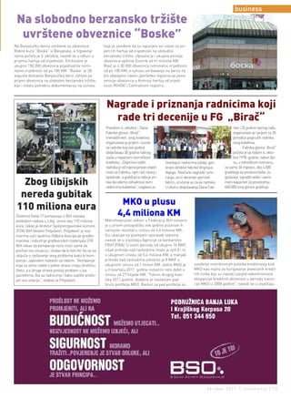 business
 Na slobodno berzansko tržište
  uvrštene obveznice “Boske”
Na Banjalučku berzu uvrštene su obveznice                 koje je utvrđeno da su ispunjeni svi uslovi za pri-
Robne kuće “Boska” iz Banjaluke, a trgovanje              jem tih hartija od vrijednosti na slobodno
njima počelo je 3. oktobra, navodi se u odluci o          berzansko tržište. Upisana je i ukupna emisija
prijemu hartija od vrijednosti. Emitovano je              obveznica opštine Zvornik od tri miliona KM.
ukupno 150 000 obveznica pojedinačne nomi-                Riječ je o 30 000 obveznica nominalne vrijednosti
nalne vrijednosti od po 100 KM. “Boska” je 28.            od po 100 KM, a njihovo uvrštavanje na berzu će
avgusta dostavila Banjalučkoj berzi zahtjev za            biti obavljeno nakon završetka registracije javne
prijem obveznica na slobodno berzansko tržište,           emisije obveznica u Komisiji hartija od vrijed-
kao i ostalu potrebnu dokumentaciju na osnovu             nosti /KHOV/ i Centralnom registru.




                                                           Nagrade i priznanja radnicima koji
                                                             rade tri decenije u FG „Birač“
                                                           Povodom 6. oktobra - Dana                                                          rike i 33 godine njenog rada,
                                                           Fabrike glinice „Birač“,                                                           organizovan je i prijem za 35
                                                           menadžment ovog kolektiva                                                          porodica poginulih radnika
                                                           organizovao je prijem i susret                                                     ovog kolektiva.
                                                           za radnike koji ove godine                                                                 Fabrika glinice „Birač“
                                                           obilježavaju 30 godina radnog                                                      počela je sa radom 6. okto-
                                                           staža u najvećem zvorničkom                                                        bra 1978. godine, nakon što
                                                           kolektivu. „Doprinos naših             čestitajući radnicima jubilej, gen-         su, u rekordnom vremenu,
                                                           radnika je od neprocjenjive vrijed-    eralni direktor fabrike Virginijus    za samo 36 mjeseci, oko 4.500
                                                           nosti za Fabriku, njen rad, razvoj i   Vajega. Novčane nagrade i priz-       graditelja sa prostora bivše Ju-
                                                           opstanak, a godišnjica rada je pri-    nanja, za tri decenije vjernosti      goslavije, izgradili veliki i savre-
   Zbog libijskih                                          lika da odamo zahvalnost svim
                                                           radnicima kolektiva“, naglasio je,
                                                                                                  fabrici, uručena su za 44 radnika.
                                                                                                  U okviru obilježavanja Dana Fab-
                                                                                                                                        meni kapacitet za proizvodnju
                                                                                                                                        600.000 tona glinice godišnje.

  nereda gubitak
                                                                    MKO u plusu
 110 miliona eura
 Direktna šteta 17 kompanija iz BiH nastala                        4,4 miliona KM
 prekidom radova u Libiji, iznosi oko 110 miliona         Mikrofinansijski sektor u Federaciji BiH ostvario
 eura, rekao je direktor Spoljnotrgovinske komore         je u prvom polugodištu ove godine pozitivan fi-
 /STK/ BiH Veselin Poljašević. Poljašević je nov-         nansijski rezultat u iznosu od 4,4 miliona KM,
 inarima uoči sjednice Odbora Asocijacije građev-         što ukazuje na postepeni oporavak sektora,
 inarstva i industrije građevinskih materijala STK        navodi se u izvještaju Agencije za bankarstvo
 BiH rekao da kompanije neće moći same da                 FBiH (FBA). U ovom periodu od ukupno 16 MKF,
 prežive ovu situaciju i dodao da bi bilo fer da se svi   višak prihoda nad rashodima imalo je njih 8 i to
 uključe u rješavanje ovog problema kako bi kom-          u ukupnom iznosu od 5,4 miliona KM, a manjak
 panije i zaposleni nastavili sa radom. ”Kompanije        prihoda nad rashodima ostvarilo je 8 MKF u
 koje su tamo radile s jedne strane imaju direktnu        ukupnom iznosu od 1 milion KM. Jedno MKD je                uvodenje restriktivnijih politika kreditiranja kod
 štetu, a s druge strane postoji problem u ka-            u II kvartalu 2011. godine ostvarilo neto dobit u          MKO kao mjera za korigovanje povećanih kredit-
 pacitetima, šta sa radnicima i kako uopšte preživ-       iznosu od 27 hiljada KM. "Tokom drugog kvar-               nih rizika koji su nastali uslijed nekontrolirane
 jeti ovu sitaciju”, istakao je Poljašević.               tala 2011.godine, dodatno je nastavljen pad                ekspanzije kreditnih aktivnosti u periodu tranzi-
                                                          bruto portfelja MKO. Razlozi za pad portfelja su           cije MKO iz 2008 godine", navodi se u izvještaju.




                                                                                                                               oktobar 2011. | intermezzo | 13
 