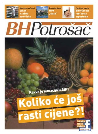 Obavezno sačuvati     Predstavljamo   Pozitivne najave
Zakon                 NVO             BiH očekuje
o zaštiti             „Oaza“          rast broja
potrošača                             zaposlenih




                               BiH?
          Kakva je situacija u



K oliko će još
rasti cijene?!                         Potražite
                                       nas na
                                       fejsbuku
 