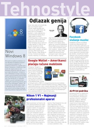 Tehnostyle                                      Odlazak genija
                                              Steve Jobs, jedan od osnivača Ap-
                                              plea i po mnogima najveći
                                              vizionar modernog doba, pre-
                                              minuo je u 56. godini života. Ap-
                                              pleov CEO Tim Cook је tim
                                              povodom u mailu zaposlenima
                                              svoje kompanije napisao da je
                                              'Apple izgubio vizionara i
                                              kreativnog genija, a svijet je ostao     i App Storeom promijenio je način      Facebook
                                              bez velike i nevjerojatne osobe'.        na koji koristimo pametne tele-
                                              Dodao je da Jobs iza sebe os-            fone i kupujemo aplikacije.
                                                                                                                              slušanje muzike
                                              tavlja 'kompaniju koju je samo on        Povodom smrti Stevea Jobsa             Facebook-ov servis za slušanje
                                              mogao izgraditi' te 'kako će nje-        oglasio se i američki predsjednik      muzike koji treba da zaživi ovih
                                              gov duh zauvijek biti temelj             Barack Obama koji je rekao da je       dana će imati jednu jedinstvenu op-
                                              Apple-a. Steve Jobs iza sebe je          on bio “jedan od najvećih amer-        ciju a to je uživo društveno slušanje
                                              ostavio veliko nasljeđe – od Apple       ičkih inovatora – dovoljno hrabar      muzike između prijatelja. Kreativni

 Novi                                         računara i Macintosha pa do
                                              iPoda, iPhonea i iPada. Mnogi će
                                              reći da s iTunesom promijenio
                                                                                       da drugačije razmišlja, toliko
                                                                                       odvažan da vjeruje da može
                                                                                       promijeniti svijet i toliko talento-
                                                                                                                              direktor pri kompaniji Facebook Ji
                                                                                                                              Lee je najavio da će karakteristika
                                                                                                                              biti nazvana „list with your friend“.

 Windows 8                                    muzičku industriju, a s iPhoneom         van da to stvarno i napravi”.          Očekuje se da će funkcija slušanja
                                                                                                                              muzike i obezbjeđivanja muzičkih
                                                                                                                              sadržaja indirektno objediniti
 Microsoft je službeno predstavio sis-
 tem Windows 8 hiljadama program-
                                             Google Wallet – Amerikanci                                                       mnoge stremaing muzičke servise
                                                                                                                              kao što su MOG, Rhapsody, Sound-
                                                                                                                              cloud i Spotify. Ova opcija neće pos-
 era softwarea okupljenim na
 godišnjoj konferenciji u sjedištu kom-
                                             plaćaju račune mobilnim                                                          jedovati objedinjeni plejer, ali će
                                             Kompanija "Google" je                                                            eliminisati potrebu preplaćivanja na
 panije u Anaheimu, u Kaliforniji. Soft-
                                             pokrenula uslugu plaćanja                                                        dati servis za prijatelje sa ciljem
 verski div najavio je da su novi
                                             putem mobilnih telefona                                                          razmjene muzike jednih sa
 Windowsi dizajnirani tako da "promi-
                                             koja se naziva "Google Wal-                                                      drugima.
 jene svijet računarstva" i nimalo ne
 liče na Windowse na koje su korisnici       let". Najavljeni su planovi
 navikli, prenio je poslovni portal CNN-     uvođenja kartica Visa i
 Money. Windows 8 je računar koji radi       American Express u ovaj
 kao vrsta hibrida PC-a i medijskih          sistem, dok je za sada us-
 'tableta', sa svim funkcijama stan-         luga dostupna samo koris-
 dardnog PC operativnog sistema, ali s       nicima MasterCarda. Usluga
 korisničkim doživljajem 'tableta'. Mi-      je dostupna samo u SAD-u, a omogućena je korisnicima mobitela
 crosoft još nije odredio datum kada         Nexus S sa operativnim sistemom Android. Korisnici u Wallet učitaju
 će Windows 8 doći na tržište, ali je        svoje kreditne kartice, a zatim mobitel opremljen NFC-om (Near Field
 dao naslutiti da bi prodaja novog op-       Communication) preko posebnog čitača omogućava kupovinu. Google
 erativnog sistema mogla početi 2012.        se nada da će ova aplikacija biti ozbiljna konkurencija dosadašnjem
                                             načinu plaćanja kreditnim i debitnim karticama.                                  AirPrint podrška
                                                                                                                              Kompanija Canon je najavila Air-
                                                                                                                              Print podršku za određeni broj
                                           Nikon 1 V1 – Najmanji                                                              Pixma štampača. Kompanijinu
                                                                                                                              najnoviju liniju all-in-one foto
                                           profesionalni aparat                                                               štampača sa Wi-Fi, MG5320,
                                                                                                                              MG6220 i MG8220 odlikuje
                                           Nikon je ponosan na činjenicu da          opremu. Ovaj fotoaparat ima i još        mogućnost primanja zahteva za
                                           je V1 najmanja kamera na svijetu          neke mogućnosti visoke                   štampanjem sa iPad, iPhone ili
                                           sa izmjenjivim objektivima i elek-        thenologije kao što je "burst            iPod touch koje pokreće iOS 4.2 ili
                                           tronskim tražilom. V1 posjeduje           mode", pomoću kojeg se načini            novija verzija. Velika većina Canon
                                           1,4M dot elektronsko tražilo vi-          20 fotografija u istom trenutku,         inkjet štampača će u najskorije
                                           soke rezolucije, mehanički zat-           nakon čega se automatski od-             vrijeme dobiti podršku za bežično
                                           varač, port namjenjen raznim              abire pet najboljih analizom faci-       štampanje, navodi se u zvaničnom
                                           dodacima, a sve to je spakovano u         jalne ekspresije, kompozicije i          saopštenju kompanije. AirPrint je
                                           tijelo od magnezijumove legure.           fokusa. Nakon toga se pojavljuje         proširivan u proteklih nekoliko
                                           Fotograf slavnih Nicky Johnston           najbolja na LCD-u. Još jedna             mjeseci, a nakon što je prvo bio
                                           je rekao da je Nikon 1 revolucija u       mogućnost je "Motion Snapshot"           obezbijeđen za veliki broj Hewlett-
                                           svijetu fotoaparata. Prema nje-           koja pravi fotografiju i snima           Packard modela, obezbijeđen je
                                           govim riječima, dobra stvar je to         mini-video u isto vrijeme, tako da       za dodatni broj HP modela, a kas-
                                           što više ne mora nositi tešku             se stvara "pokretna" slika.              nije i za Epson štampače.
44 | intermezzo | oktobar 2011.
 