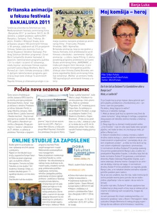 Banja Luka
Britanska animacija                                                                                                 Moj komšija – heroj
 u fokusu festivala
 BANJALUKA 2011
Selekcija učesnika na četvrtom po redu
Međunarodnom festivalu animiranog filma
„Banjaluka 2011“ je završena. Od 23. do 28.
oktobra, u sedam gradova i opština BiH -
Banjaluci, Sarajevu, Tuzli, Trebinju, Bi-
jeljini, Gradišci i Mrkonjić Gradu, biće                  malja izuzetno razvijene produkcije animi-
prikazano ukupno 100 animiranih filmova                   ranog filma - Francuske, Poljske,
iz 30 zemalja, odabranih od 315 prijavljenih              Hrvatske, SAD i Njemačke.
filmova. Selekcionu komisiju činili su                    Britanska animacija, koja je ove godine u
Goran Dujaković (direktor festivala), Pre-                fokusu festivala, biće predstavljena sa 45
drag Solomun (direktor programa) i Zoran                  filmova u dva bloka - savremena i dječija
Đerić (umjetnički direktor festivala). U                  animacija - u izboru Jayne Pilling. U okviru
glavnom, takmičarskom programu publika                    posebnog programa predstaviće se čuveni
i žiri će vidjeti i ocijeniti 47 ostvarenja,              Studio animiranog filma „AARDMAN“, s
među kojima i animirane filmove svjetski                  tradicijom dugom četiri decenije. U pro-
poznatih autora (Quay Brothers, Barry                     gramu autorskih retrospektiva publiku
Purves) ali i četiri filmske animacije iz BiH.            očekuje izbor filmova Zlatka Boureka, vet-
U dječijem takmičarskom programu gen-                     erana zagrebačke škole animiranog filma,
                                                                                                                    Piše: Srđan Puhalo
eraciju koja raste očekuje 14 animiranih                  čije ostvarenje „Mačka“ je svrstano među
                                                                                                                    www.frontal.ba/SrđanPuhalo
filmova.                                                  100 najznačajnijih animiranih filmova u is-
                                                                                                                    Twitter: @SrkiPuhalo
Najviše filmova je očekivano pristiglo iz ze-             toriji.

                                                                                                                    Da li ste čuli za Dušana P. iz Gundulićeve ulice u
        Počela nova sezona u GP Jazavac                                                                             Banja Luci?
Šestu sezonu Gradskog po-                                                      Šavija i Ljubiša Savanović“, kaže    Niste, a i zašto bi?
zorišta Jazavaca (GPJ) zvanično                                                Mario Lukajić. Početkom no-
je otvorila premijera predstave                                                vembra planiraju i treću premi-      To je čovjek koji je prije mjesec dana goloruk spri-
Branislava Nušića „Svinja“ koja                                                jeru. Radi se o predstavi            ječio pljačku prodavnice u Gundulićevoj ulici i pri
je održana 6. oktobra. Predstavu                                               "Pigmalion 2X", hrvatskog pisca      tome i sam bio povrijeđen.
je režirao Slobodan Perišić, a                                                 Filipa Nole. Za reditelja je iz-     Pa dobro, zbog čega je to važno?
igraju Nikolina Jelisavac, Alek-                                               abran Vladimir Đorđević, a uloge     Važno je iz nekoliko razloga:
sandar Blanić, Ljubiša Savanović                                               su podijeljene Slađani Zrnić,        1. Malo je danas ljudi koji su spremni svoj život da
i Nataša Ivančević . Ovaj komad                                                Vladimiru Đorđeviću i Dajani         „stave na kocku“ zbog nekoga ili nečega, a pogotovo
premijerno je izveden 30. oktobra      dže-                                   Branković. „Probe za ovu pred-        zbog pazara od nekoliko stotina maraka u lokalnoj
1935. godine u Narodnom po-            povima", koja će od ove sezone         stavu su u toku“, istakao je Luka-    prodavnici.
zorištu u Beogradu. Druga pre-         igrati na sceni GPJ. „Riječ je o       jić, te dodao da će od 20. do 24.     2. Zbog toga što su domaći mediji postali velike
mijera u "Jazavcu" zakazana je         tekstu Meri Džouns, a režiju pot-      oktobra biti održan Treći među-       „crne hronike“ i nije im više vijest kada neko spriječi
za 27. oktobar, a u pitanju je         pisuje Miloš Paunović. Glumački        narodni Festival mladog glumca        pljačku, već kada se desi, ko zna koja po redu, pl-
predstava "Kamenje u njegovim          duo predstave čine glumci Boris        "Zaplet".                             jačka u Banja Luci.
                                                                                                                    3. Dežurni dušebrižnici o stanju morala u našem
                                                                                                                    društvu stalno kukaju o „starim dobrim vremenima i
     ONLINE STUDIJE ZA ZAPOSLENE                                                                                    tradicionalnim vrijednostima“ i ponavljaju da je „sis-
                                                                                                                    tem vrijednosti urušen“ , a ništa ne čine da bi se taj
 Budite spremni za evropske iza-       programa: bachelor Poslo-                                                    novi sistem vrijednosti uspostavio i promovisao.
 zove i rješavanje stručnih izazova    vanje/management i master                                                    U normalnom društvu Dušana P. bi poslije ovakvog
 u preduzeću.                          Međunarodno poslovanje/busi-                                                 čina primio gradonačelnik Banja Luke, a zašto ne i
 Najveći on-line fakultet na po-       ness management.                                                             predsjednik Republike Srpske. U društvu koje želi da
 dručju Jugoistočne Evrope Fakul-      Neke od prednosti i noviteta koje                                            bude normalno Dušan P. bi gostovao u centralnom
 tet Doba ove jeseni organizuje        nudi Doba Fakultet su: online                                                dnevniku Radio-televizije Republike Srpske, a pri-
 upis i za studente iz Bosne i         studiranje - bez odsustvovanja sa                                            vatne televizije, dnevne novine i časopisi bi se utrki-
 Hercegovine. Trenutno na Doba         radnog mesta, studiranje na do-
                                                                              Milačić, student Doba Fakulteta.      vali da dobiju intervju od njega. U normalnom
 Fakultetu on-line studira 1 541       maćem jeziku, inovativno razmišl-
                                                                                                                    društvu Dušan P. bi bio predložen za nagradu grada
 studenta iz Slovenije i Srbije, a o   janje, profesionalna podrška –
                                                                              INFORMACIJE I UPIS                    Banja Luke, a ne nekakve lokalne estradne zvijezde i
 kvalitetu fakulteta govori i 11-      savjetovanje, mentorstvo,
                                                                                                                    politički podobni javni radnici.
 ogodišnje iskustvo u on-line obra-    tehnička i pedagoška podrška,
                                                                              • Online informativni dani svake      Da je sve ovo urađeno, kao što nije, naše institucije bi
 zovanju.                              podučavanje od strane najboljih
                                                                              nedelje na www.doba.rs.               svima poslale veoma jasnu poruku da se razbo-
 Ovaj fakultet nudi dva studijska      profesora - praktičara iz Slovenije,
                                                                              • Savjetovanje studenata iz Re-       jništvo, pljačkanje i sila ne isplati i da se neće to-
                                       evropski priznata diploma...
                                            »Znanja koja sam do sada          publike Srpske – Slaven Mirković,     lerisati.
                                            stekao pomogla su mi da           kontakt telefon (+387) 65 515 348.    Ali pošto nije tako, Dušana P. danas opažamo kao
                                            bolje shvatim strategiju          • Mejlom: info@doba.rs ili            čudaka koji je zbog svojih vrlina, koje je stekao još za
                                            razvoja preduzeća u kome          pozivom u predstavništvo Fakul-       vrijeme omraženog nam socijalizma, mogao da
                                            radim, a samim tim da svoje       teta u Beogradu (+381) 11 220 66      nastrada.
                                            zalaganje fokusiram na one        69.                                   Ja sam ponosan što imam ovakvog komšiju, a vi
                                            oblasti koje će i preduzeću i     • Krajni rok za upis – 10. 10. 2011   stanovnici gradova i sela u Bosni i Hercegovini i dalje
                                            meni lično donijeti najveću       za Bachelor i 20.10. 2011 za Mas-     uzaludno čekajte Betmena ili nekog drugog super-
                                            afirmaciju«, istakao je Nikola    ter studije.                          heroja da vas odbrani od kriminalaca i nasilnika.

                                                                                                                                  oktobar 2011. | intermezzo |7
 