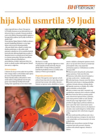 ihija koli usmrtila 39 ljudi
  vodeća trgovačka lanca u Bosni i Hercegovini.
  Iz PR službe Konzuma su nas informisali da je „sv-
  ježe povrće koje je u ponudi u Konzum prodavni-
  cama većim dijelom domaćeg porijekla, uzgojeno u
  hercegovačkim poljima, Lijevče polju, Semberiji i u
  okolini Tuzle“.
  Prema riječima Tatjane Raković iz Službe za odnose s
  javnošću banjalučkog Merkatora i u ovom trgov-
  ačkom centru je povrće domaćeg porijekla.
  „Mercator Banja Luka u skladu sa visokim stan-
  dardima poslovanja, a u cilju zaštite svojih
  potrošača, svakodnevno vrši sve potrebne kontrole
  proizvoda prije njihovog dospijevanja na police. U
  aktuelnoj sezoni sve sezonsko povrće koje imamo
  je iz domaće proizvodnje. Mercator ima odličnu
  saradnju sa domaćim dobavljačima i
  proizvođačima, a kvalitet i ispravnost robe je im-      liko ﬁrmi iz 21 zemlje.                              mirati u sakladu sa dostupnim uputama stručn-
  perativ za ulazak na police naših trgovina“, dostavl-   Po podacima te ruske agencije odgovorne za veteri-   jaka, te na taj način lično uticati na smanjivanje
  jeno nam je u odgovoru.                                 narsku kontrolu uvoznih proizvoda, zbog epi-         potencijalnih rizika, svoje preporuke
                                                          demije EHEC u Evropi, uvedena je pojačana            potrošačima uputio je i Ombudsman za zaštitu
  Kriza ne jenjava                                        kontrola 64 prerađivača mesa iz 21 zemlje, među      potrošača BiH:
  S obzirom da smo po svemu sudeći tek na početku         kojima je 19 ﬁrmi iz pet zemalja EU.                 l Obavezno prati ruke prije jela i prije pripre-
  krize, mnoge zemlje su uvele dodatne mjere opreza                                                            manja namirnica. Voda mora biti čista.
  pri uvozu svih prehrambenih artikala.                   Preporuke potrošačima                                l Namirnice treba dobro skuvati ili prepeći, a
  Ruska Federalna služba za ﬁtosanitarni i veteri-        U Bosni i Hercegovini, osim Agencije za bezb-        one koje se jedu sirove - temeljno oprati.
  narski nadzor je zbog epidemije izazvane pato-          jednost hrane koja ističe da svoju ulogu imaju i     l Osoba koja barata s hranom mora biti zdrava.
  genim sojem bakterije Ešerihija koli između             potrošači koji moraju vršiti odabir, rukovati s      l Koristiti svježu hranu iz vlastitog podneblja -
  ostalog uvela i ograničenja za uvoz mesa iz neko-       hranom na ispravan način, skladištiti je i konzu-    najbolja je formula zdravog i jeinog obroka.
                                                                                                               l Organske namirnice su skuplje, ali je velika
                                                                                                               njihova dobrobit za zdravlje ljudi.
                                                                                                               l Važno je slušati svoje tijelo i razumjeti svoj
                                                                                                               metabolizam, umjereno jesti te redovno vježbati.
                                                                                                               l Zdrava hrana kao takva ne postoji, postoji
                                                                                                               samo zdravstveno ispravna hrana, a prehrana,
                                                                                                               da bi imala pozitivne efekte na naše zdravlje,
                                                                                                               treba biti prije svega odgovarajuća. A takvu
                                                                                                               pravilnu ili odgovarajuću prehranu deﬁnišu za-
                                                                                                               pravo samo dvije riječi: raznovrsnost i prava
                                                                                                               mjera. Ukratko, možemo jesti sve, ali umjereno. I
                                                                                                               još jedno važno načelo kojeg bi se trebalo držati
                                                                                                               jeste da organizam želi i treba hranu svog pod-
                                                                                                               neblja.
                                                                                                               l Važno načelo pravilne prehrane jeste i da se
                                                                                                               svaki obrok priprema ex tempore, što znači da je
                                                                                                               svjež i pripremljen uoči konzumacije te da nema
                                                                                                               podgrijavanja.
                                                                                                               l Kada neko ima probavne smetnje ili druge
                                                                                                               simptome koje može povezati s hranom,
                                                                                                               svakako treba odmah reagovati i obratiti se
                                                                                                               ljekaru.

                                                                                                                                          BHPotrošač| 5
 