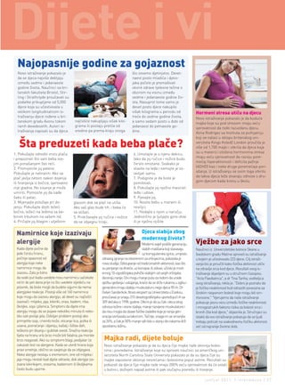 Najopasnije godine za gojaznost
  Novo istraživanje pokazalo je                                                    što zovemo djetinjstvo. Devet-
  da se djeca najviše debljaju                                                     naest posto mladića i djevo-
  između sedme i jedanaeste                                                        jaka počelo je premašivati
  godine života. Naučnici sa bri-                                                  okvire zdrave tjelesne težine s
  tanskih fakulteta Bristol, Stir-                                                 obzirom na visinu između
  ling i Strathclyde proučavali su                                                 sedme i jedanaeste godine živ-
  podatke prikupljene od 5,000                                                     ota. Nasuprot tome samo je
  djece koja su učestvovala u                                                      deset posto djece nakupilo
  velikom longitudinalnom is-                                                      višak kilograma u periodu od                Hormoni stresa utiču na djecu
  traživanju djece rođene u bri-                                                   treće do sedme godine života,               Novo istraživanje pokazalo je da buduće
  tanskom gradu Avonu tokom                najčešće nakupljaju višak kilo-         a samo sedam posto u dobi od                majke koje su pod stresom imaju veću
  ranih devedesetih. Autori is-            grama ili postaju pretila od            jedanaest do petnaeste go-                  vjerovatnost da rode razuzdanu djecu.
  traživanja napisali su da djeca          sredine pa prema kraju onoga            dine.                                       Alina Rodrigez sa Instituta za psihijatriju


   Šta preduzeti kada beba plače?
                                                                                                                               koji se nalazi u sklopu britanskog uni-
                                                                                                                               verziteta Kings Koledž London proučila je
                                                                                                                               više od 1,700 majki i otkrila da djeca koja
                                                                                                                               su u materici izložena hormonima stresa
1. Pokušajte odrediti vrstu plača                                                   6. Umotajte je u njenu dekicu,
                                                                                                                               imaju veću vjerovatnost da razviju pore-
i prepoznati što vam beba svo-                                                      tako da joj ručice i nožice budu
                                                                                                                               mećaj hiperaktivnosti i deficita pažnje
jim ponašanjem želi reći.                                                           čvrsto omotane. Svakako je
                                                                                                                               (ADHD) kao i neke druge poremećaje pon-
2. Promijenite joj pelene.                                                          stavite na leđa i nemojte je os-
                                                                                                                               ašanja. U istraživanju se osim toga otkrilo
Pokušajte je nahraniti. Ako se                                                      tavljati samu.
                                                                                                                               da takva djeca teže stvaraju odnose s dru-
plač javlja netom nakon dojenja                                                     7. Podignite je da biste je
                                                                                                                               gom djecom kada krenu u školu.
ili hranjenja iz bočice, vjerovatno                                                 pomilovali.
nije gladna. No sisanje je može                                                     8. Pokušajte joj nježno masirati
umiriti. Pomozite joj da nađe                                                       leđa i udove.
šaku ili palac.                                                                     9. Pjevajte joj.
3. Mijenjajte položaje pri do-            glasom dok se plač ne utiša.              10. Nosite bebu u marami ili
jenju. Pokušajte dojiti ležeći            Ako vaš glas bude tih, i beba će          nosiljci.
bočno, ležeći na leđima sa be-            se stišati.                               11. Hodajte s njom u naručju.
binim trbuhom na vašem itd.               5. Pridržavajte joj ručice i nožice       Jednolično je ljuljajte gore-dole
4. Pričajte joj blagim i utješnim         da se izbjegnu trzaji.                    ili je nježno njišite.


 Namirnice koje izazivaju                                                                 Djeca slabija zbog
                                                                                          modernog života?
 alergije                                                                                   Moderni svijet podiže generaciju   Vježbe za jako srce
 Kada dijete počne da                                                                       slabih mališana koji stasavaju     Naučnici iz Univerzitetske bolnice Skane u
 jede čvrstu hranu,                                                                         uz kompjuterske igrice, umjesto    švedskom gradu Malme sproveli su istraživanje
 počinje opasnost od                                         zdravog igranja na otvorenom sa vršnjacima, pokazala je           u kojem je učestvovalo 223 djece. Cilj istraži-
 alergija koje neke                                          nova studija. Odstupanje od tradicionalnih aktivnosti, kao što    vanja bio je proučiti kako fizička aktivnost utiče
 namirnice mogu da                                           su penjanje na drveće, uz konopac ili zidove, učinilo je mod-     na zdravlje srca kod djece. Rezultati ovog is-
 izazovu. Zato je bitno                                      ernog 10-ogodišnjaka psihički slabijim od svojih vršnjaka         traživanja objavljeni su u stručnom časopisu
 da svaki put kada uvedete novu namirnicu sačekate           deceniju ranije. Oni mogu manje puta za redom da urade            "Acta Paediatrica", a dr Tina Tanha, voditeljica
 od tri do pet dana prije no što uvedete sljedeću na         vježbu sjedanja i ustajanja, kraće da se drže rukama u zgibu i    ovog istraživanja, rekla je: "Dobro je poznato da
 jelovnik, da biste mogli da budete sigurni da nema          generalno imaju slabiju muskulaturu nego djeca 90-ih. Dr          je fizička neaktivnost kod odraslih povezana sa
 alergijske reakcije. Postoji više od 160 namirnica          Gelvin Sanderkok, fitnes ekspert sa Univerziteta u Eseksu,        širokim rasponom bolesti koje mogu biti sm-
 koje mogu da izazovu alergiju, ali devet su najčešći        proučavao je snagu 315 desetogodišnjaka upoređujući ih sa         rtonosne." "Vjerujemo da naše istraživanje
 izazivači: mlijeko, jaja, kikiriki, orasi, badem, riba,     309 dečaka iz 1998. godine. Otkrio je da su čak i deca istog      pokazuje jasnu vezu između fizičke neaktivnosti
 školjke, soja i pšenica. Simptomi da dijete ima             odnosa težine i visine slabija, manje razvijene muskulature i     i mnogostrukih faktora rizika za bolesti srca i
 alergiju mogu da se pojave nekoliko minuta ili neko-        da nisu mogla da obave fizičke zadatke koje je ranija gen-        krvnih žila kod djece," objasnila je. Stručnjaci su
 liko sati poslije jela. Ozbiljan problem postoji ako        eracija izvršavala sa lakoćom. Tačnije, snaga im se smanjila      istakli da ovo istraživanje pokazuje da se ljudi
 primjetite osip, crvenilo kože, oticanje lica, jezika ili   za 26%, a čak je 50% manje njih bilo u stanju da rukama drži      trebaju poticati na svakodnevnu fizičku aktivnost
 usana, povraćanje i dijareju, kašalj i šištav dah,          spostvenu težinu.                                                 već od najranije životne dobi.
 teškoće pri disanju i gubitak svesti. Snažna reakcija

                                                              Majka radi, dijete boluje
 tijela na hranu vrlo brzo može biti fatalna, pa morate
 brzo reagovati. Ako su simptomi blagi, pedijatar će
 zakazati test na alergene. Kada se utvrdi hrana koja         Novo istraživanje pokazalo je da su djeca čije majke rade sklonija boles-
 pravi smetnje, obično se savjetuje da se izbjegava.          tima i povredama. Istraživanje koje su sproveli naučnici sa američkog uni-
 Neke alergije nestaju s vremenom, one od mlijeka i           verziteta North Carolina State University pokazalo je da su djeca čije su
 jaja mogu nestati kad dijete odraste, dok alergije iza-      majke zaposlene sklonije nesrećama i bolestima poput astme. Rezultati su
 zvane kikirikijem, orasima, bademom ili školjkama            pokazali da djeca čije majke rade imaju 200% veću vjerovatnost da će ostati
 često budu uporne.                                           u bolnici, doživjeti napad astme ili pak slučajnu povredu ili trovanje.

                                                                                                                                     jun/jul 2011. | intermezzo | 37
 